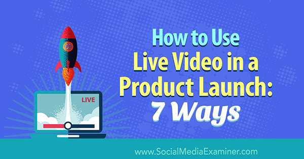 كيفية استخدام الفيديو المباشر في إطلاق منتج: 7 طرق بواسطة Luria Petrucci على برنامج Social Media Examiner.