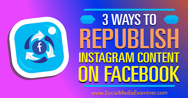 3 طرق لإعادة نشر محتوى Instagram على Facebook بواسطة Gillon Hunter على Social Media Examiner.
