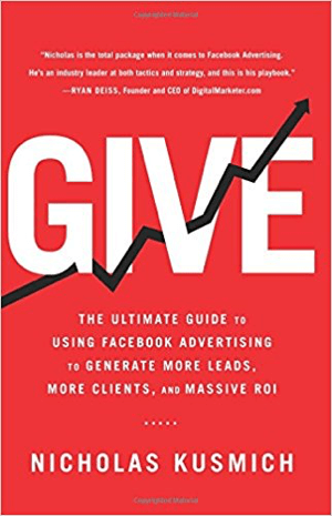 غلاف لـ Give: الدليل النهائي لاستخدام إعلانات Facebook لتوليد المزيد من العملاء المحتملين ، والمزيد من العملاء ، وعائد استثمار ضخم بواسطة Nicholas Kusmich.
