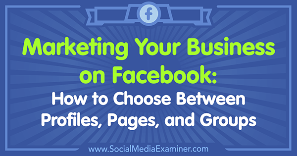 تسويق عملك على Facebook: كيفية الاختيار بين الملفات الشخصية والصفحات والمجموعات بواسطة Tammy Cannon على Social Media Examiner.