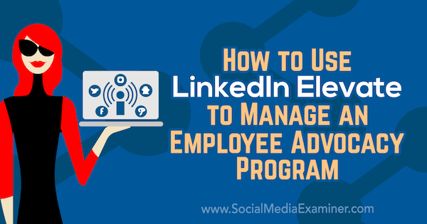 كيفية استخدام LinkedIn Elevate لإدارة برنامج مناصرة الموظفين بواسطة Karlyn Williams على ممتحن وسائل التواصل الاجتماعي.
