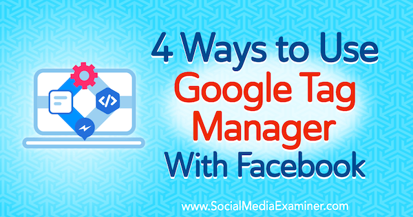 4 طرق لاستخدام Google Tag Manager مع Facebook بواسطة Amy Hayward على Social Media Examiner.