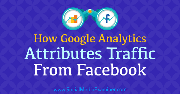 كيف ينسب Google Analytics حركة المرور من Facebook بواسطة Chris Mercer على Social Media Examiner.