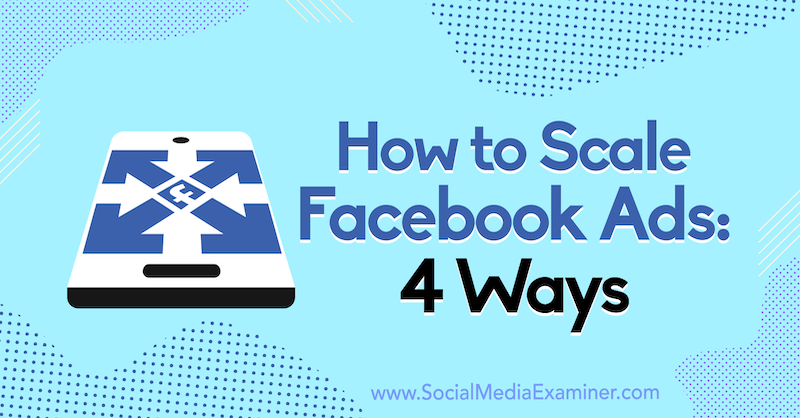 كيفية توسيع نطاق إعلانات Facebook: 4 طرق بواسطة Tom Welbourne على ممتحن الوسائط الاجتماعية.