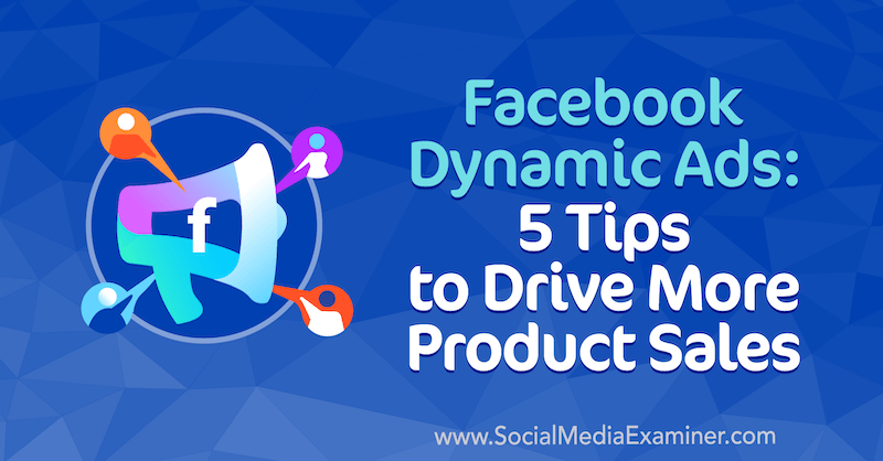 إعلانات Facebook الديناميكية: 5 نصائح لزيادة مبيعات المنتجات بواسطة Adrian Tilley على Social Media Examiner.