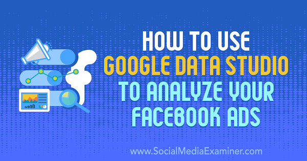 كيفية استخدام Google Data Studio لتحليل إعلانات Facebook الخاصة بك بواسطة Karley Ice على Social Media Examiner.