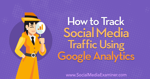 كيفية تتبع حركة مرور الوسائط الاجتماعية باستخدام Google Analytics بواسطة Chris Mercer على Social Media Examiner.