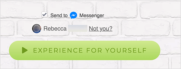 على صفحة الويب المتصلة بـ Facebook Messenger ، يظهر مربع الاختيار "إرسال إلى" بجوار أيقونة Messenger الزرقاء وكلمة Messenger. يوجد أدناه صورة ملف تعريف غير واضحة واسم ريبيكا. بجانب الصورة والاسم رابط يقول "ليس أنت؟" يوجد أسفل هذه الخيارات زر أخضر فاتح مع ملف رمز Play باللون الأخضر الداكن والنص "Experience For Yourself". المستخدمون الذين ينقرون على هذا الزر يتصلون ببرنامج Messenger بوت. توضح ماري كاثرين جونسون أن صفحة الويب التي ترتبط بـ Messenger يجب أن تستخدم هذا التنسيق لاتباع شروط خدمة Facebook والسياسات الأخرى.