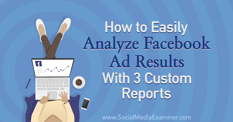 كيفية تحليل نتائج إعلانات Facebook بسهولة من خلال 3 تقارير مخصصة بواسطة أماندا بوند على ممتحن وسائل التواصل الاجتماعي.